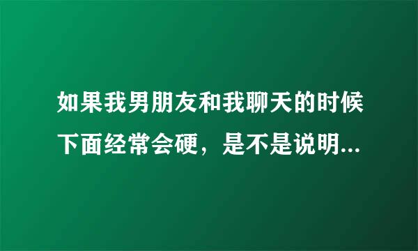 如果我男朋友和我聊天的时候下面经常会硬，是不是说明他很爱我？