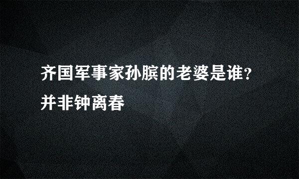 齐国军事家孙膑的老婆是谁？并非钟离春