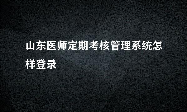 山东医师定期考核管理系统怎样登录