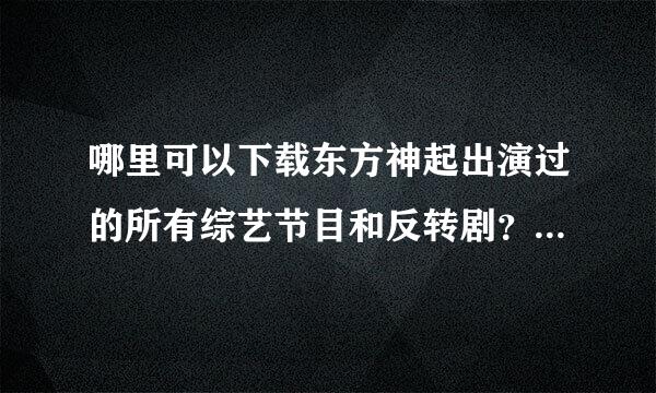 哪里可以下载东方神起出演过的所有综艺节目和反转剧？？？要迅雷的！