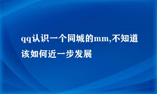 qq认识一个同城的mm,不知道该如何近一步发展