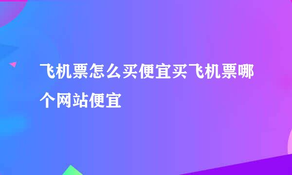 飞机票怎么买便宜买飞机票哪个网站便宜