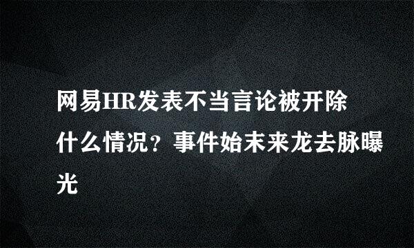 网易HR发表不当言论被开除什么情况？事件始末来龙去脉曝光