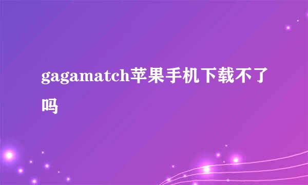 gagamatch苹果手机下载不了吗