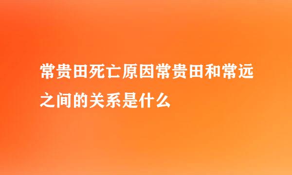 常贵田死亡原因常贵田和常远之间的关系是什么