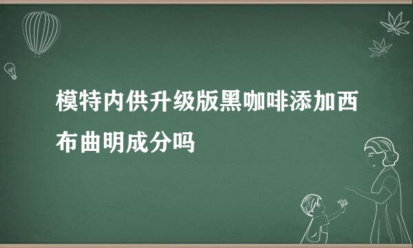 模特内供升级版黑咖啡添加西布曲明成分吗