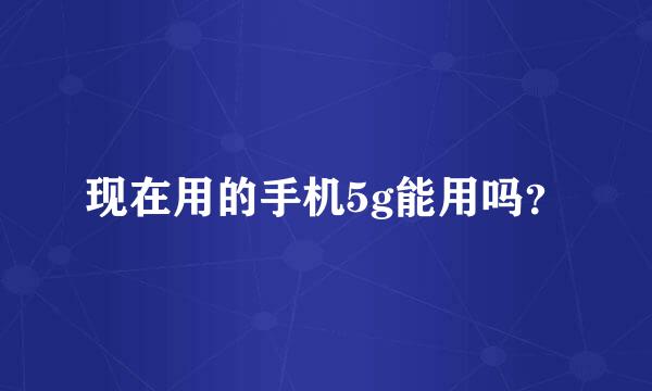 现在用的手机5g能用吗？