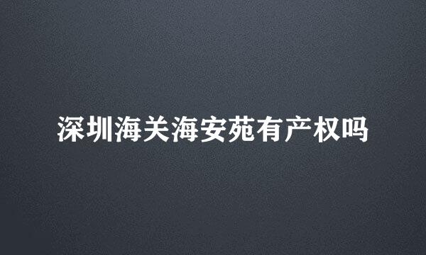 深圳海关海安苑有产权吗