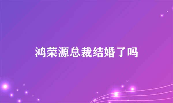 鸿荣源总裁结婚了吗