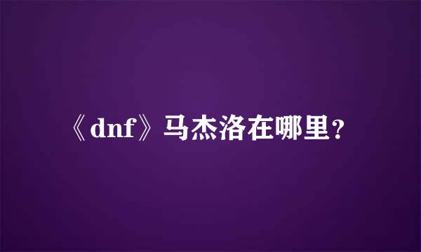 《dnf》马杰洛在哪里？