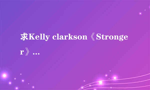 求Kelly clarkson《Stronger》的完整歌词和翻译。