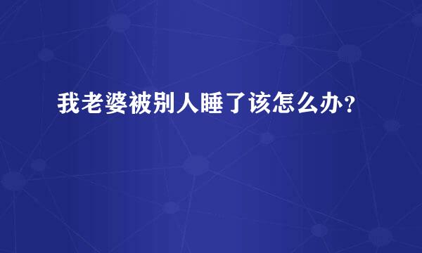 我老婆被别人睡了该怎么办？