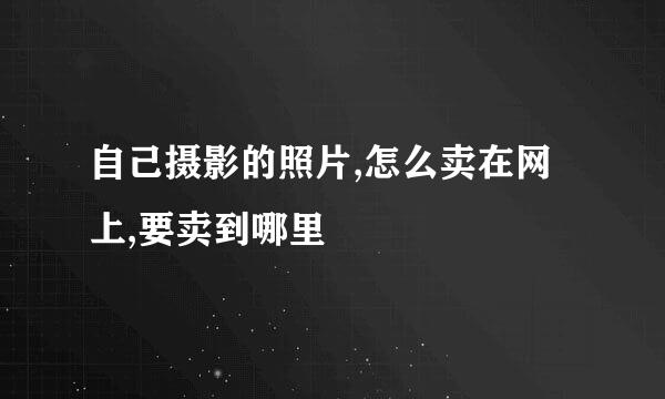 自己摄影的照片,怎么卖在网上,要卖到哪里