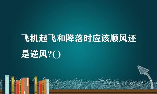 飞机起飞和降落时应该顺风还是逆风?()