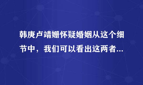 韩庚卢靖姗怀疑婚姻从这个细节中，我们可以看出这两者是非常接近的