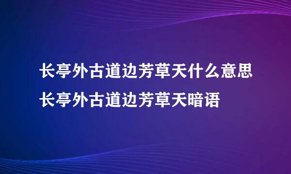 长亭外古道边芳草天什么意思长亭外古道边芳草天暗语