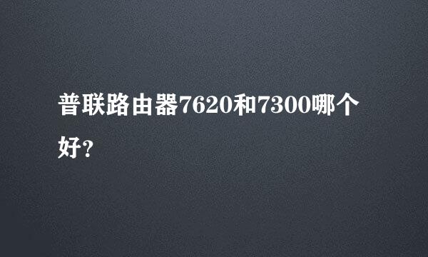 普联路由器7620和7300哪个好？