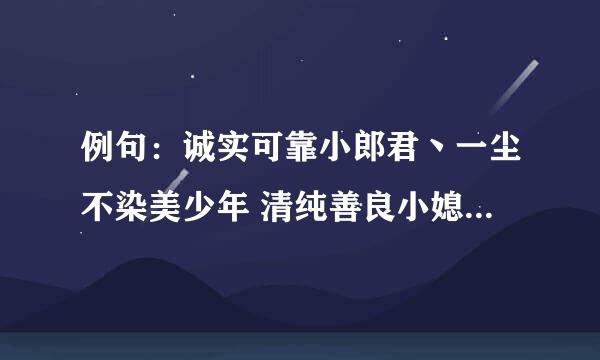 例句：诚实可靠小郎君丶一尘不染美少年 清纯善良小媳妇 举世无双美少女