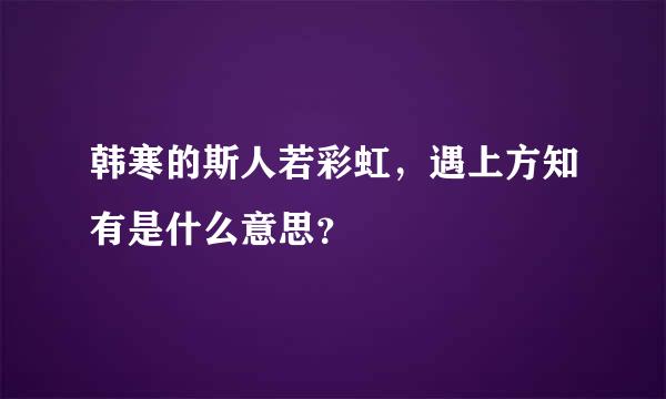 韩寒的斯人若彩虹，遇上方知有是什么意思？