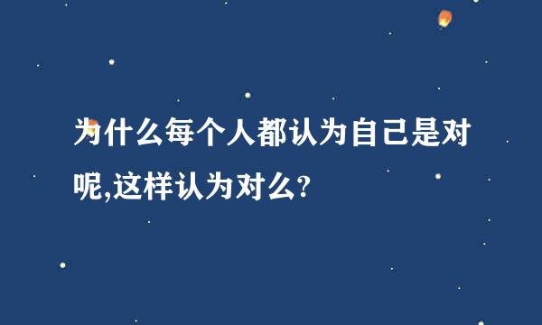 为什么每个人都认为自己是对呢,这样认为对么?