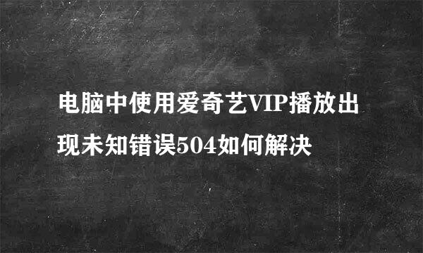 电脑中使用爱奇艺VIP播放出现未知错误504如何解决