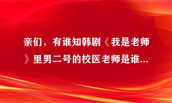 亲们，有谁知韩剧《我是老师》里男二号的校医老师是谁演的？之前看过他的反转剧，但就是想不起来名字了：