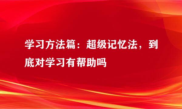 学习方法篇：超级记忆法，到底对学习有帮助吗