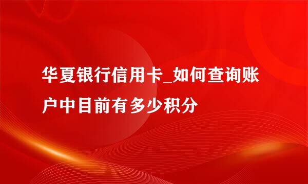 华夏银行信用卡_如何查询账户中目前有多少积分