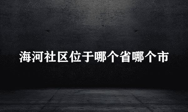 海河社区位于哪个省哪个市