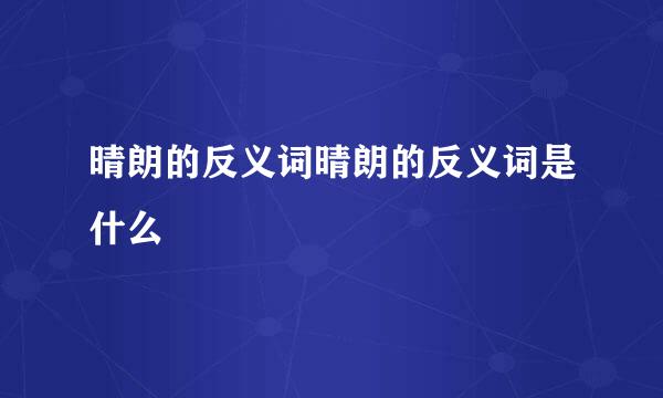 晴朗的反义词晴朗的反义词是什么