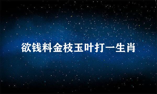 欲钱料金枝玉叶打一生肖