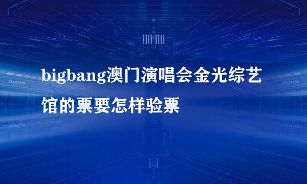 bigbang澳门演唱会金光综艺馆的票要怎样验票