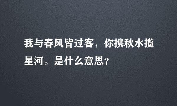 我与春风皆过客，你携秋水揽星河。是什么意思？