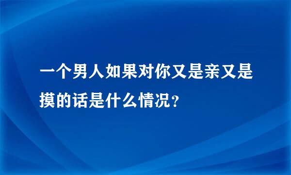 一个男人如果对你又是亲又是摸的话是什么情况？