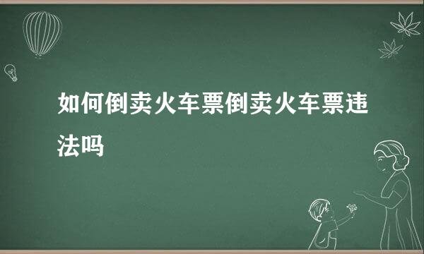 如何倒卖火车票倒卖火车票违法吗