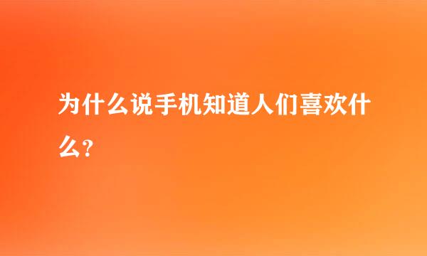 为什么说手机知道人们喜欢什么？