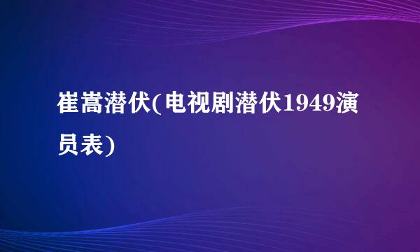 崔嵩潜伏(电视剧潜伏1949演员表)