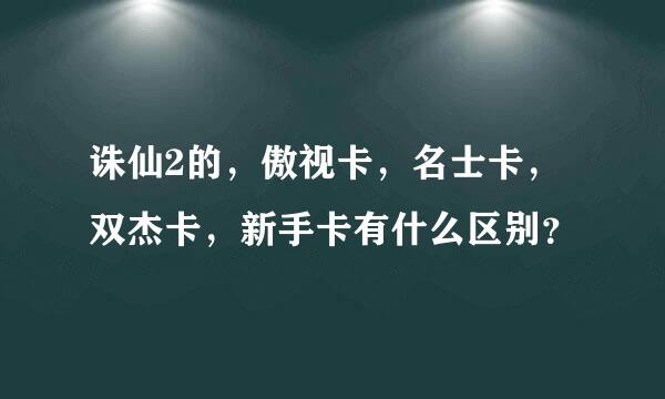 诛仙2的，傲视卡，名士卡，双杰卡，新手卡有什么区别？