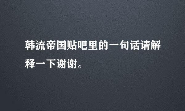 韩流帝国贴吧里的一句话请解释一下谢谢。