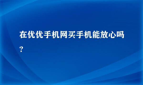 在优优手机网买手机能放心吗？