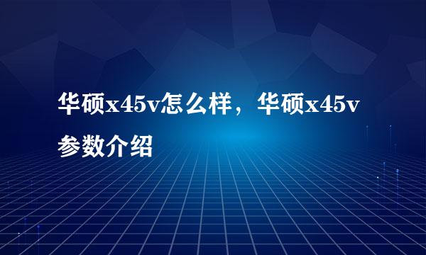 华硕x45v怎么样，华硕x45v参数介绍