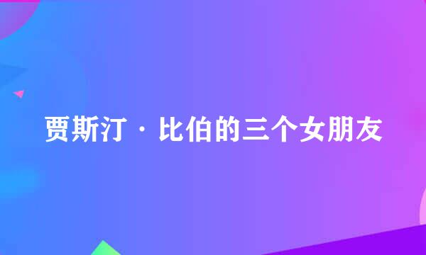 贾斯汀·比伯的三个女朋友