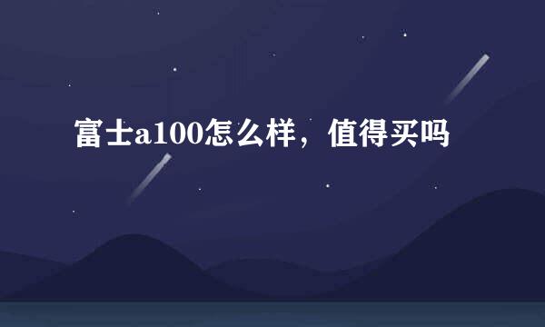 富士a100怎么样，值得买吗