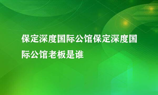 保定深度国际公馆保定深度国际公馆老板是谁