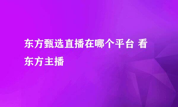 东方甄选直播在哪个平台 看东方主播