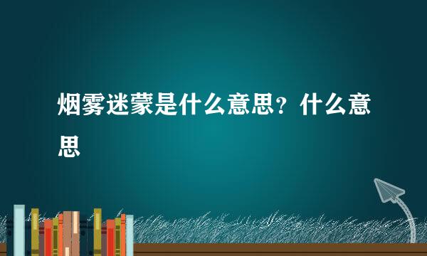 烟雾迷蒙是什么意思？什么意思