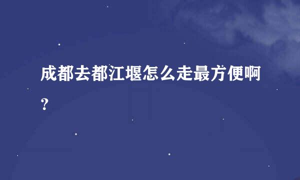 成都去都江堰怎么走最方便啊？