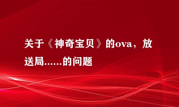 关于《神奇宝贝》的ova，放送局......的问题