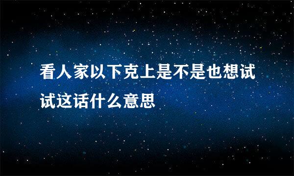 看人家以下克上是不是也想试试这话什么意思