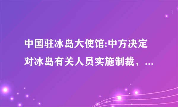 中国驻冰岛大使馆:中方决定对冰岛有关人员实施制裁，中华人民共和国驻冰岛大使馆？